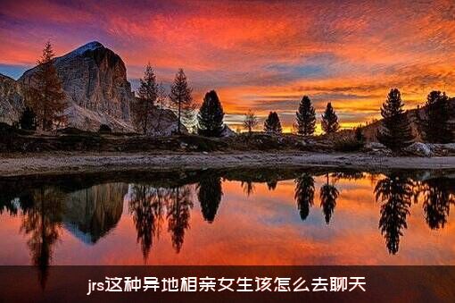 jrs这种异地相亲女生该怎么去聊天？