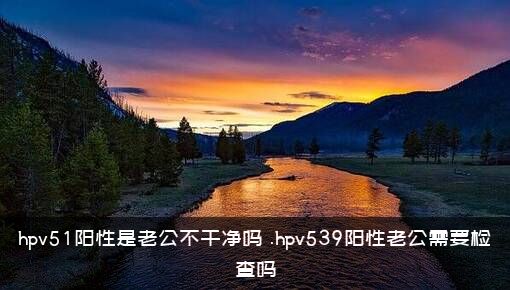 hpv51阳性是老公不干净吗？.hpv539阳性老公需要检查吗？
