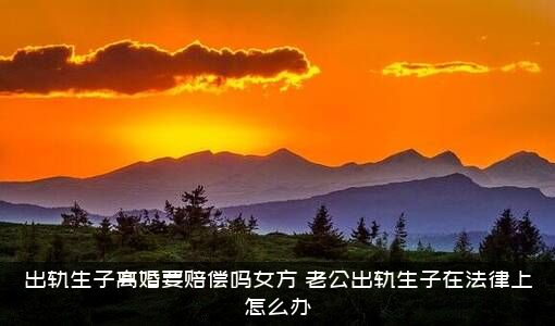 出轨生子离婚要赔偿吗女方？老公出轨生子在法律上怎么办？