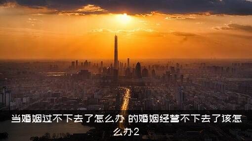 当婚姻过不下去了怎么办？的婚姻经营不下去了该怎么办2？