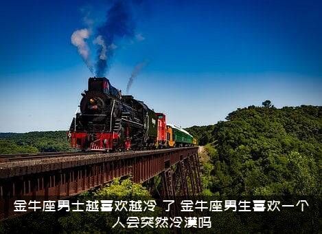 金牛座男士越喜欢越冷，了，金牛座男生喜欢一个人会突然冷漠吗？