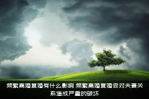 频繁离婚复婚有什么影响？频繁离婚复婚会对夫妻关系造成严重的破坏