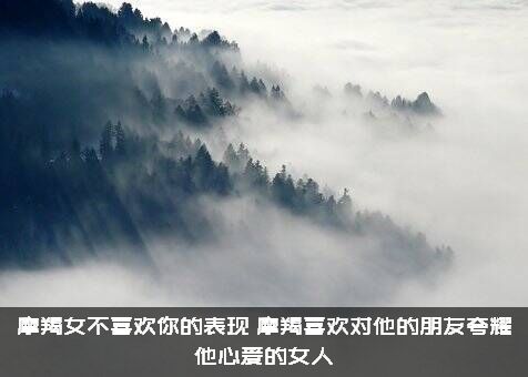 摩羯女不喜欢你的表现（摩羯喜欢对他的朋友夸耀他心爱的女人）