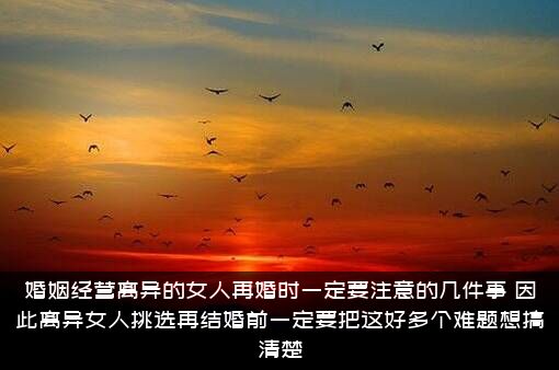 婚姻经营离异的女人再婚时一定要注意的几件事？因此离异女人挑选再结婚前一定要把这好多个难题想搞清楚!