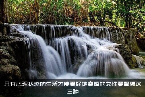 只有心理状态的生活才能更好地离婚的女性要警惕这三种