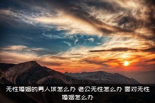 无性婚姻的男人该怎么办？老公无性怎么办(面对无性婚姻怎么办)？