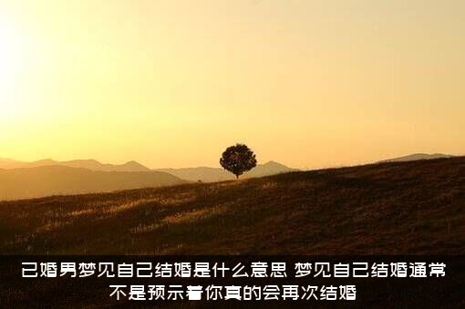 已婚男梦见自己结婚是什么意思？梦见自己结婚通常不是预示着你真的会再次结婚
