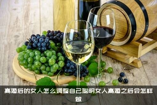 离婚后的女人怎么调整自己聪明女人离婚之后会怎样做？