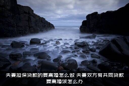 夫妻担保贷款的要离婚怎么做？夫妻双方有共同贷款要离婚该怎么办？