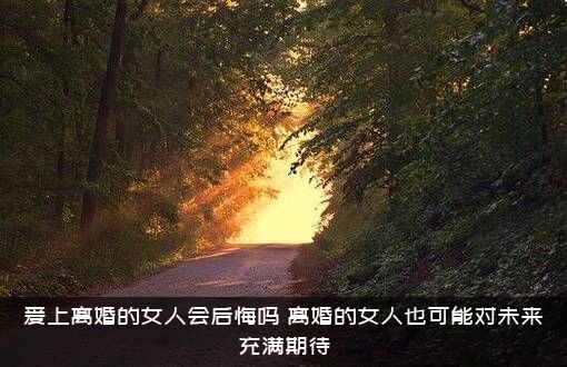 爱上离婚的女人会后悔吗？离婚的女人也可能对未来充满期待
