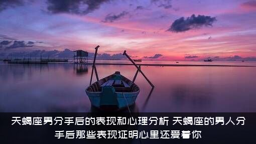天蝎座男分手后的表现和心理分析，天蝎座的男人分手后那些表现证明心里还爱着你？