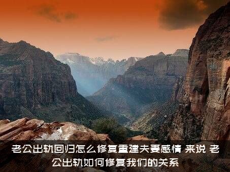 老公出轨回归怎么修复重建夫妻感情？来说，老公出轨如何修复我们的关系？