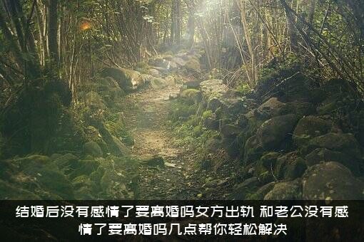 结婚后没有感情了要离婚吗女方出轨？和老公没有感情了要离婚吗几点帮你轻松解决？