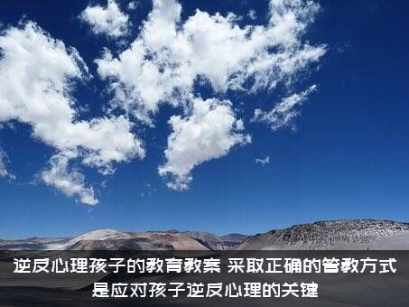 逆反心理孩子的教育教案（采取正确的管教方式是应对孩子逆反心理的关键）