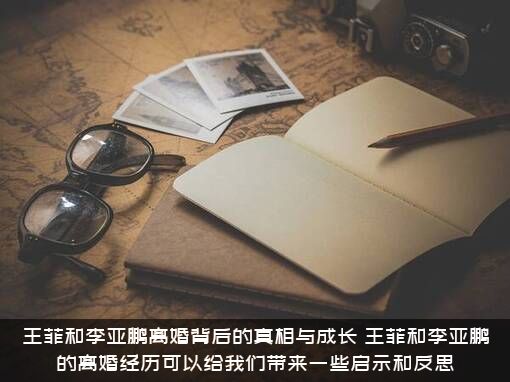 王菲和李亚鹏离婚背后的真相与成长，王菲和李亚鹏的离婚经历可以给我们带来一些启示和反思？