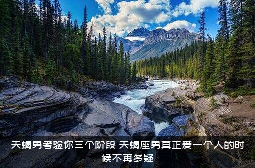 天蝎男考验你三个阶段（天蝎座男真正爱一个人的时候不再多疑）
