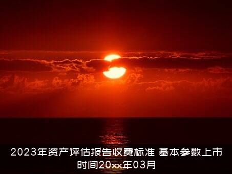 2023年资产评估报告收费标准（基本参数上市时间20xx年03月）
