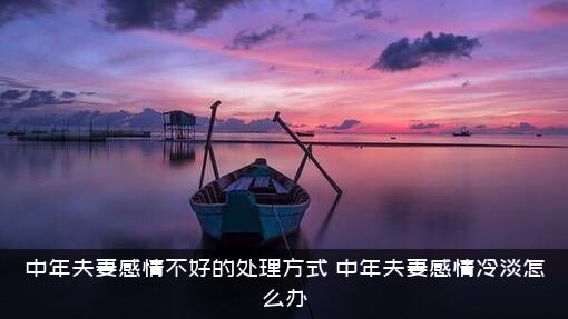 中年夫妻感情不好的处理方式，中年夫妻感情冷淡怎么办？
