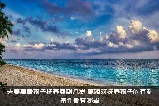 夫妻离婚孩子抚养费到几岁？离婚对抚养孩子的有利条件都有哪些？