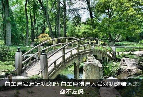 白羊男会忘记初恋吗？白羊座得男人会对初恋情人恋恋不忘吗？