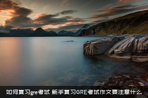如何复习gre考试？新手复习GRE考试作文要注意什么？