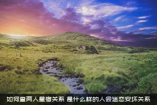 如何查两人星宿关系？是什么样的人会迷恋安坏关系？
