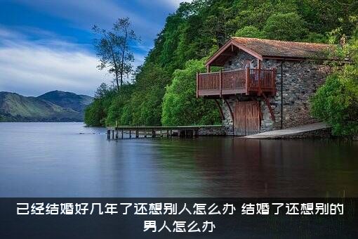 已经结婚好几年了还想别人怎么办？结婚了还想别的男人怎么办？