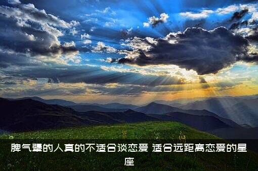 脾气犟的人真的不适合谈恋爱，适合远距离恋爱的星座
