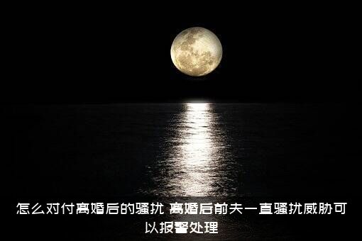 怎么对付离婚后的骚扰？离婚后前夫一直骚扰威胁可以报警处理？