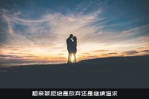 相亲被拒绝是放弃还是继续追求