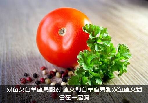 双鱼女白羊座男配对，座女和白羊座男和双鱼座女适合在一起吗？