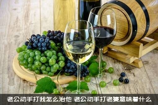 老公动手打我怎么治他？老公动手打老婆意味着什么？