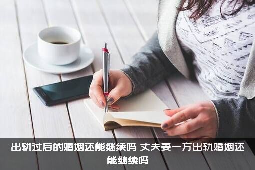 出轨过后的婚姻还能继续吗？丈夫妻一方出轨婚姻还能继续吗？