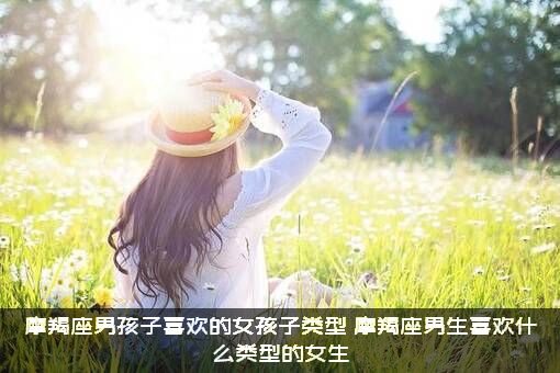 摩羯座男孩子喜欢的女孩子类型，摩羯座男生喜欢什么类型的女生?？
