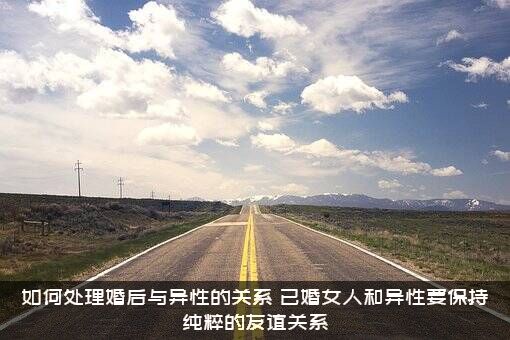 如何处理婚后与异性的关系？已婚女人和异性要保持纯粹的友谊关系