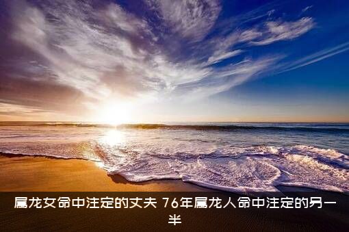 属龙女命中注定的丈夫（76年属龙人命中注定的另一半）