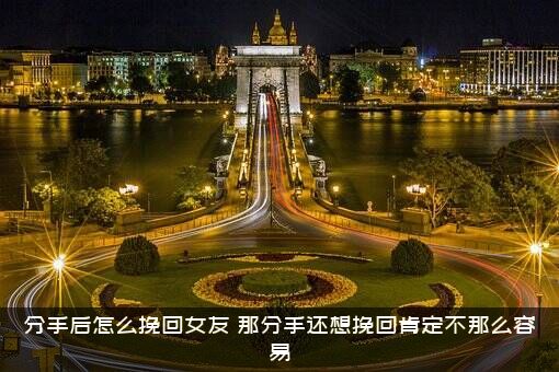 分手后怎么挽回女友？那分手还想挽回肯定不那么容易？