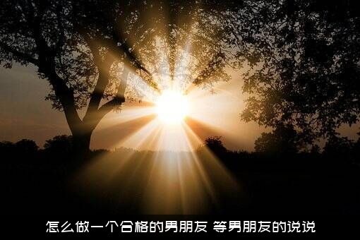 怎么做一个合格的男朋友？等男朋友的说说