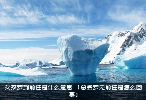 女孩梦到前任是什么意思？【总会梦见前任是怎么回事】？
