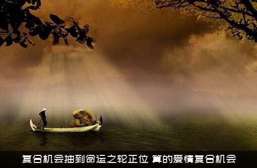 复合机会抽到命运之轮正位，算的爱情复合机会!