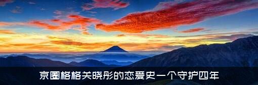 京圈格格关晓彤的恋爱史一个守护四年