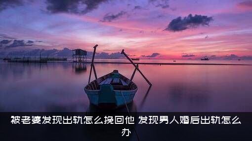 被老婆发现出轨怎么挽回他？发现男人婚后出轨怎么办？