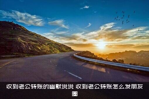 收到老公转账的幽默说说，收到老公转账怎么发朋友圈？