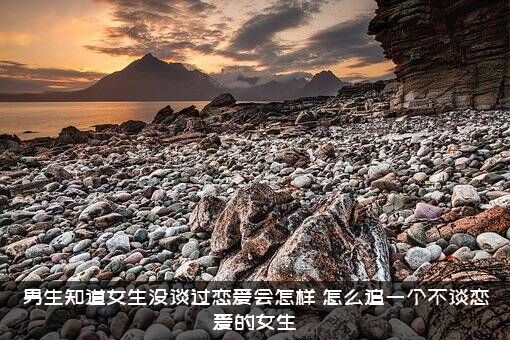 男生知道女生没谈过恋爱会怎样？怎么追一个不谈恋爱的女生？