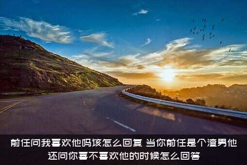 前任问我喜欢他吗该怎么回复？当你前任是个渣男他还问你喜不喜欢他的时候怎么回答?？