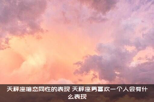 天秤座暗恋同性的表现，天秤座男喜欢一个人会有什么表现?？