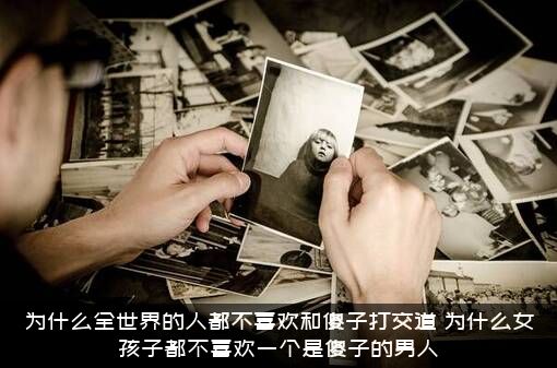 为什么全世界的人都不喜欢和傻子打交道？为什么女孩子都不喜欢一个是傻子的男人？
