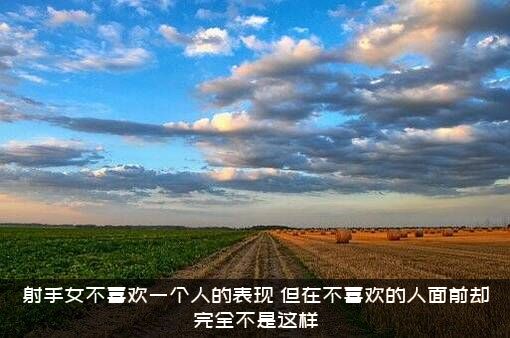 射手女不喜欢一个人的表现，但在不喜欢的人面前却完全不是这样