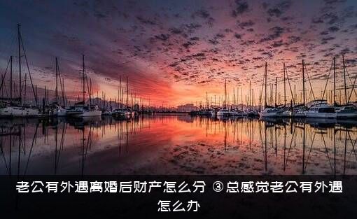老公有外遇离婚后财产怎么分？总感觉老公有外遇怎么办？