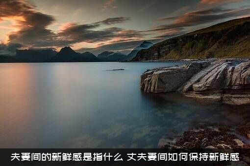 夫妻间的新鲜感是指什么？丈夫妻间如何保持新鲜感？